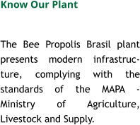 The Bee Propolis Brasil plant presents modern infrastruc-ture, complying with the standards of the MAPA - Ministry of Agriculture, Livestock and Supply.